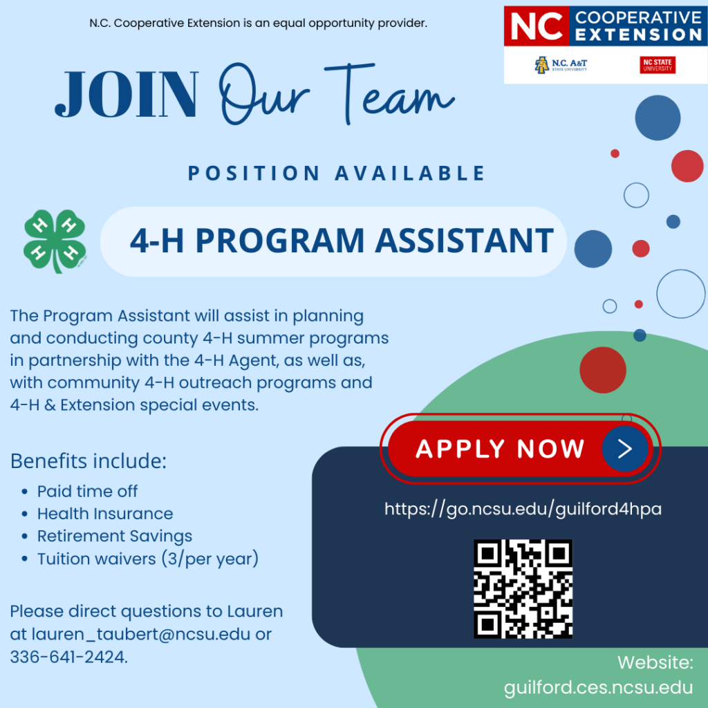 "Join our team, position available, 4-h program assistant, The Program Assistant will assist in planning and conducting county 4-H summer programs in partnership with the 4-H Agent, as well as, with community 4-H outreach programs and 4-H & Extension special events, Benefits include: Paid time off Health Insurance Retirement Savings Tuition waivers (3/per year) , apply at https://go.ncsu.edu/guilford4hpa